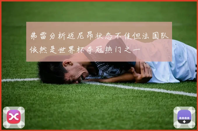 弗雷分析迈尼昂状态不佳但法国队依然是世界杯夺冠热门之一