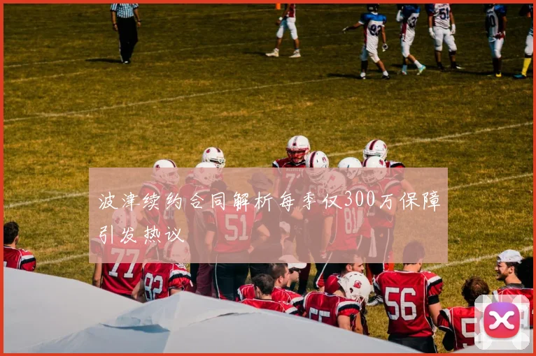 波津续约合同解析每季仅300万保障引发热议