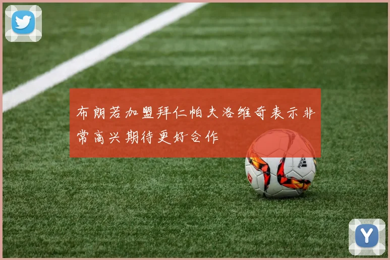 布朗若加盟拜仁帕夫洛维奇表示非常高兴期待更好合作