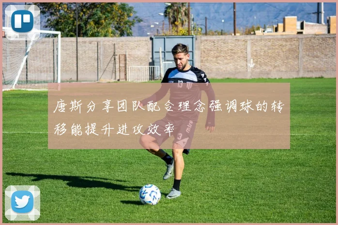 唐斯分享团队配合理念强调球的转移能提升进攻效率