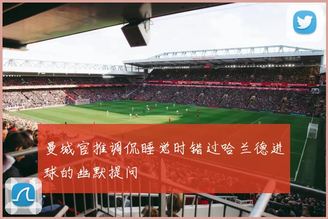 曼城官推调侃睡觉时错过哈兰德进球的幽默提问