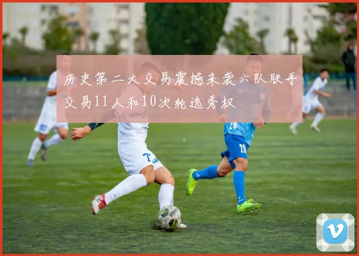 历史第二大交易震撼来袭六队联手交易11人和10次轮选秀权