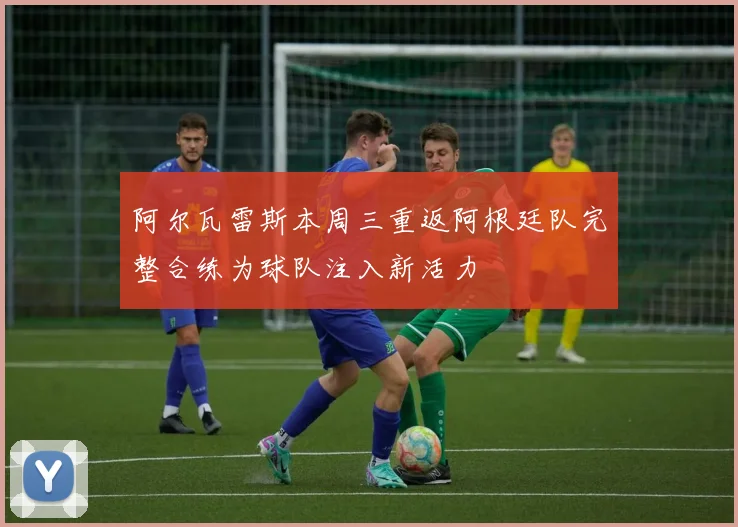 阿尔瓦雷斯本周三重返阿根廷队完整合练为球队注入新活力