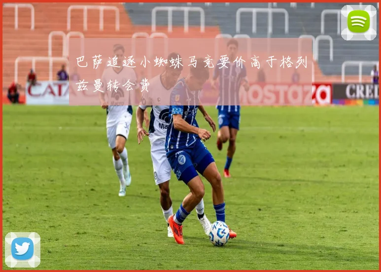 巴萨追逐小蜘蛛马竞要价高于格列兹曼转会费