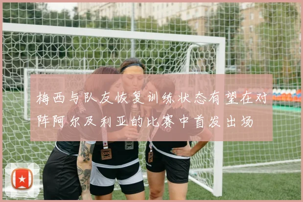 梅西与队友恢复训练状态有望在对阵阿尔及利亚的比赛中首发出场