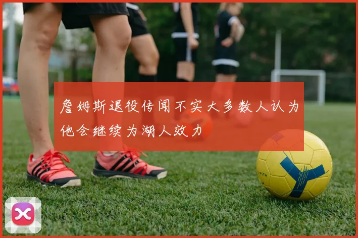 詹姆斯退役传闻不实大多数人认为他会继续为湖人效力