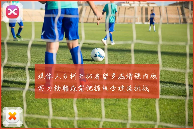 媒体人分析开拓者留罗威增强内线实力杨瀚森需把握机会迎接挑战