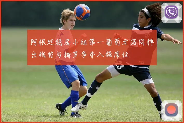 阿根廷稳居小组第一葡萄牙若同样出线将与梅罗争夺八强席位