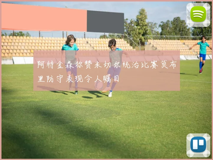 阿特金森称赞米切尔统治比赛莫布里防守表现令人瞩目