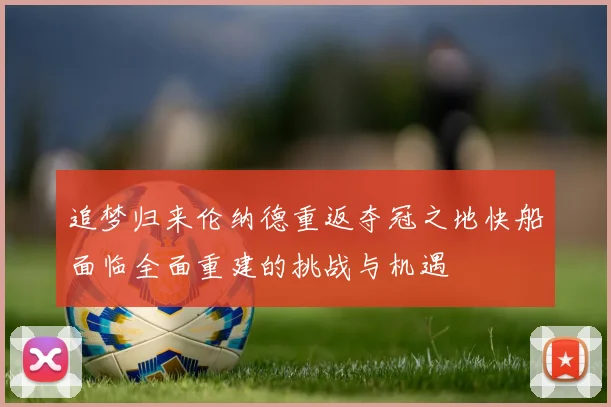追梦归来伦纳德重返夺冠之地快船面临全面重建的挑战与机遇