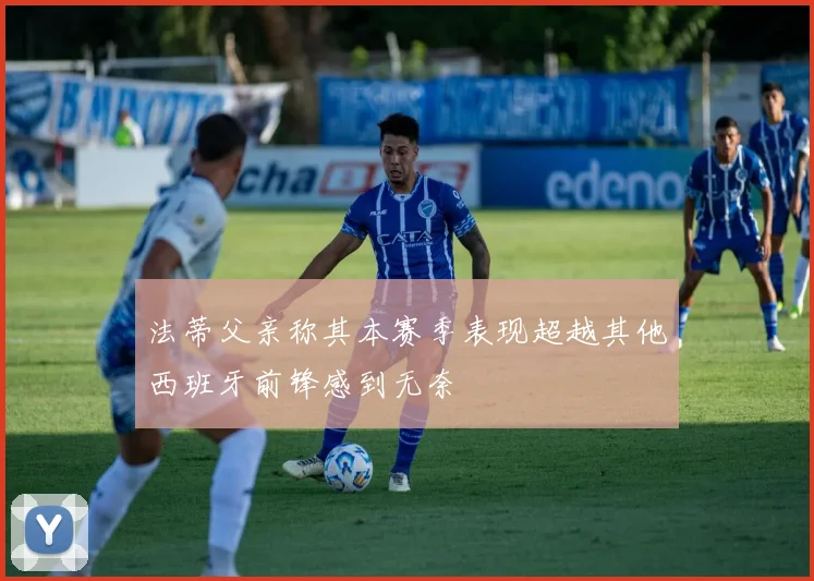 法蒂父亲称其本赛季表现超越其他西班牙前锋感到无奈