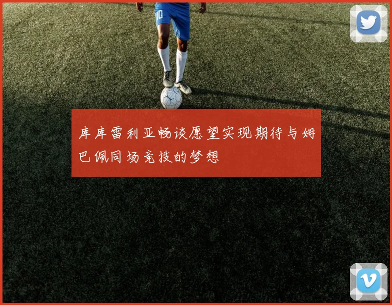 库库雷利亚畅谈愿望实现期待与姆巴佩同场竞技的梦想