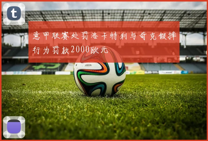 意甲联赛处罚洛卡特利与奇克假摔行为罚款2000欧元