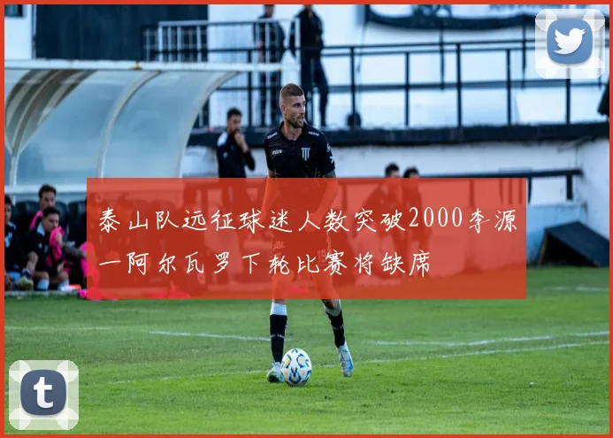 泰山队远征球迷人数突破2000李源一阿尔瓦罗下轮比赛将缺席