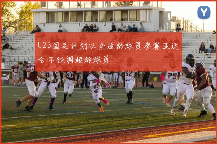 U23国足计划以全适龄球员参赛亚运会不征调超龄球员