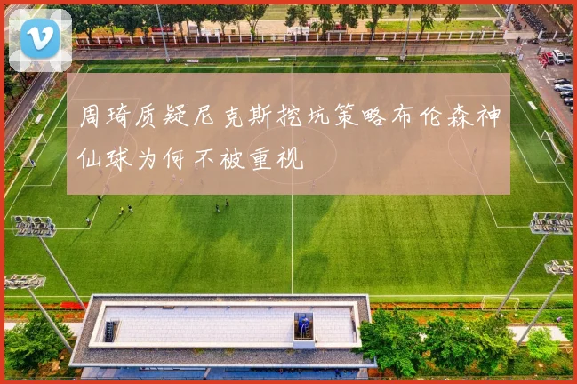 周琦质疑尼克斯挖坑策略布伦森神仙球为何不被重视